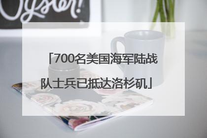 700名美国海军陆战队士兵已抵达洛杉矶