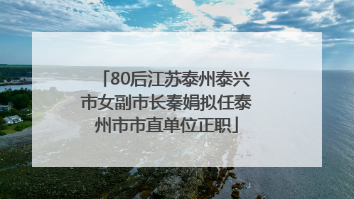 80后江苏泰州泰兴市女副市长秦娟拟任泰州市市直单位正职