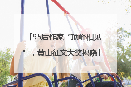 95后作家“顶峰相见”，黄山征文大奖揭晓