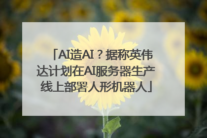 AI造AI？据称英伟达计划在AI服务器生产线上部署人形机器人