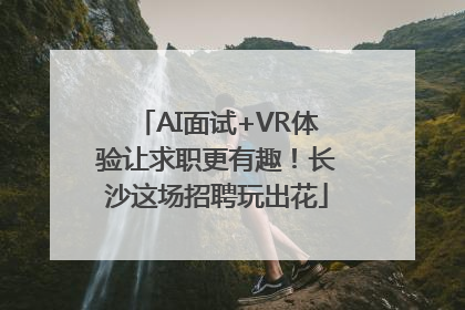 AI面试+VR体验让求职更有趣！长沙这场招聘玩出花