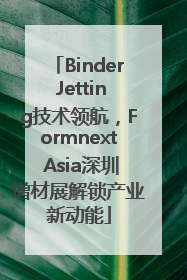 Binder Jetting技术领航，Formnext Asia深圳增材展解锁产业新动能