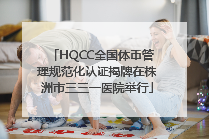 HQCC全国体重管理规范化认证揭牌在株洲市三三一医院举行