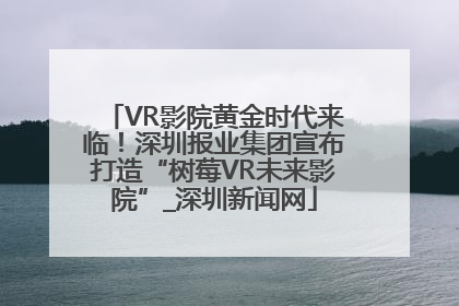 VR影院黄金时代来临！深圳报业集团宣布打造“树莓VR未来影院”_深圳新闻网